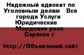 Надежный адвокат по Уголовным делам - Все города Услуги » Юридические   . Мордовия респ.,Саранск г.